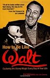 How to Be Like Walt: Capturing the Disney Magic Every Day of Your Life