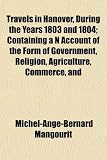 Travels in Hanover, During the Years 1803 and 1804; Containing a N Account of the Form of Government, Religion, Agriculture, Commerce, and