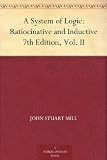A System of Logic: Ratiocinative and Inductive 7th Edition, Vol. II