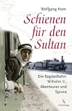 Schienen f&uuml;r den Sultan: Die Bagdadbahn: Wilhelm II., Abenteuer und Spione - Wolfgang Korn
