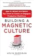 Building a Magnetic Culture:  How to Attract and Retain Top Talent to Create an Engaged, Productive Workforce