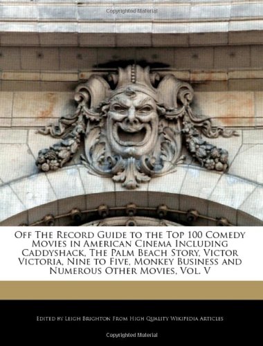 Off The Record Guide to the Top 100 Comedy Movies in American Cinema Including Caddyshack, The Palm Beach Story, Victor Victoria, Nine to Five, Monkey Business and Numerous Other Movies, Vol. V