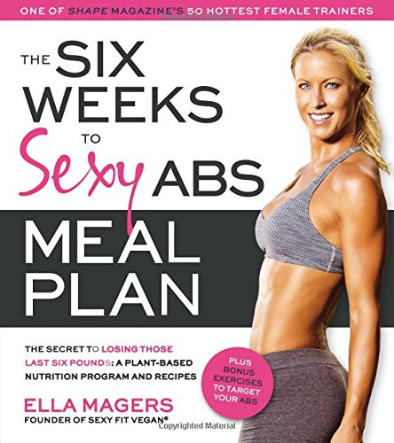 The Six Weeks to Sexy Abs Meal Plan: The Secret to Losing Those Last Six Pounds: A Plant-Based Nutrition Program and Recipes, by Ella Mage