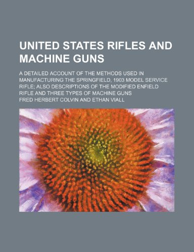 United States rifles and machine guns; a detailed account of the methods used in manufacturing the Springfield, 1903 model service rifle also. Enfield rifle and three types of machine guns