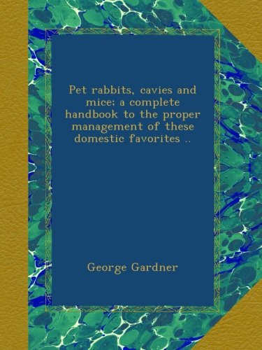 Pet rabbits, cavies and mice; a complete handbook to the proper management of these domestic favorites .., by George Gardner