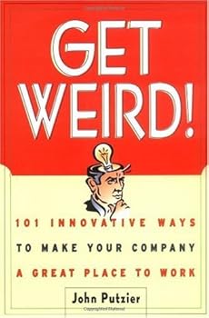 get weird!: 101 innovative ways to make your company a great place to work - john putzier get weird!: 101 innovative ways to make your company a great place to work - john putzier