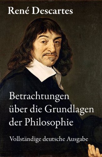 Betrachtungen über die Grundlagen der Philosophie (Vollständige deutsche Ausgabe): Descartes gilt als der Begründer des modernen frühneuzeitlichen Rationalismus, ... weitergeführt haben (German Edition)