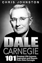 Dale Carnegie: 101 Greatest Life Lessons, Inspiration and Quotes From Dale Carnegie (How To Win Friends And Influence People, How to Stop Worrying And Start Living, The Art of Public Speaking)