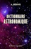 Dictionnaire astronomique: Ou, Exposé, par ordre alphabétique des principes fondamentaux et des lois générales de la mécanique universelle Dictionnaire astronomique: Ou, Exposé, par ordre alphabétique des principes fondamentaux et des lois générales de la mécanique universelle