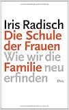 Die Schule der Frauen: Wie wir die Familie neu erfinden - Iris Radisch