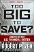 Too Big to Save How to Fix the U.S. Financial System Too Big to Save How to Fix the U.S. Financial System