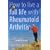 How to Live a Full Life with Rheumatoid Arthritis: How to Manage Your Rheumatoid Arthritis by Becoming an Expert Patient