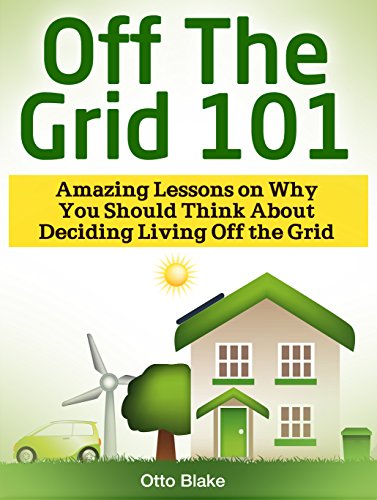 Off The Grid 101: Amazing Lessons on Why You Should Think About Deciding Living Off the Grid (Off The Grid 101, Off The Grid 101 books, Off The Grid)