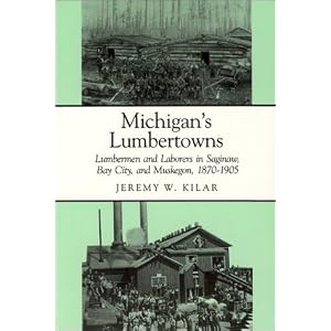 Michigan's Lumbertowns: Lumbermen and Laborers in Saginaw, Bay City, and Muskegon,... by Jeremy W. Kilar