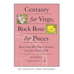 Centaury for Virgo, Rock Rose for Pisces: More Than 400 Flower Essences for Your Zodiac Path