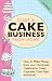 Start A Cake Business From Home: How To Make Money from Your Handmade Celebration Cakes, Cupcakes, Cake Pops and More ! UK Edition.