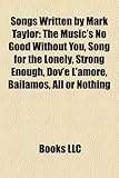 Songs Written by Mark Taylor: The Music's No Good Without You, Song for the Lonely, Strong Enough, Dov'e L'Amore, Bailamos, All or Nothing-