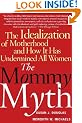 Mommy Myth: The Idealization of Motherhood and How it Has Undermined All Women