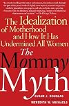 The Mommy Myth: The Idealization of Motherhood and How It Has Undermined All Women