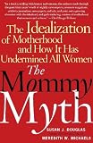 The Mommy Myth: The Idealization of Motherhood and How It Has Undermined All Women