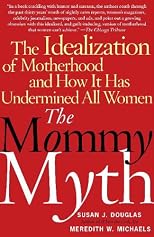The Mommy Myth: The Idealization of Motherhood and How It Has Undermined All Women