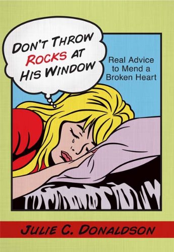 Don't Throw Rocks at His Window: Real Advice to Mend a Broken Heart