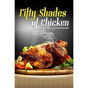 50 Shades of Chicken: Quick, Easy and Unique Recipes