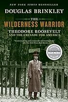 The Wilderness Warrior: Theodore Roosevelt and the Crusade for America The Wilderness Warrior: Theodore Roosevelt and the Crusade for America