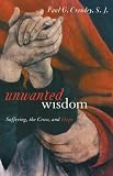 Unwanted Wisdom: Suffering, the Cross, And Hope