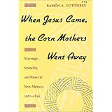 WhenJesusCame,theCornMothersWentAway:Marriage,Sexuality,andPowerinNewMexico,1500-1846