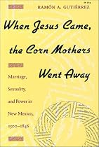 When Jesus Came, the Corn Mothers Went Away: Marriage, Sexuality, and Power in New Mexico, 1500-1846