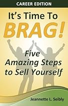 It's Time to Brag! Career Edition: Five Amazing Steps to Sell Yourself It's Time to Brag! Career Edition: Five Amazing Steps to Sell Yourself