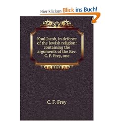 Koul Jacob, in defence of the Jewish religion: containing the arguments of the Rev. C. F. Frey, one
