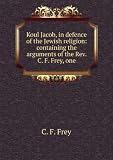 Produkt-Bild: Koul Jacob, in defence of the Jewish religion: containing the arguments of the Rev. C. F. Frey, one