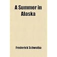 A Summer in Alaska; A Popular Account of the Travels of an Alaska Exploring Expedition... by Frederick Schwatka