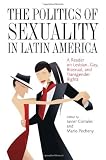 The politics of sexuality in Latin America : a reader on lesbian, gay, bisexual, and transgender rights