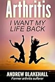 Arthritis, I want my life back: How a new viewpoint and a few life tweaks can alleviate your arthritis and revolutionize your well being