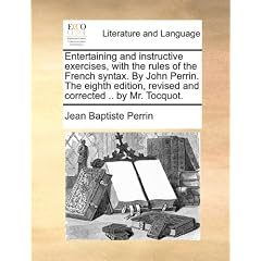 Entertaining and Instructive Exercises, with the Rules of the French Syntax. by John Perrin. the Eighth Edition, Revised and Corrected .. by Mr. Tocqu