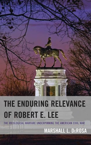 The Enduring Relevance of Robert E. Lee: The Ideological Warfare Underpinning the American Civil War, by Marshall L. DeRosa