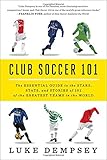 Club Soccer 101: The Essential Guide to the Stars, Stats, and Stories of 101 of the Greatest Teams in the World