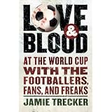 Love and Blood: At the World Cup with the Footballers, Fans, and Freaks