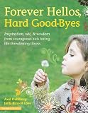 Forever Hellos, Hard Good-Byes: Inspiration, Wit, & Wisdom from Courageous Kids Facing Life-Threatening Illness