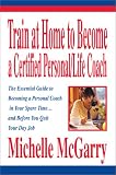 Train at Home to Become a Certified Personal/Life Coach: The Essential Guide to Becoming a Personal Coach in Your Spare Time...and Before You Quit Your Day Job