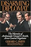 Disarming Diplomat: The Memoirs of Gerard C. Smith, Arms Control Negotiator (W. Alton Jones Foundation Series on the Presi...
