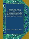 The German spy in America; the secret plotting of German spies in the United States and the inside story of the sinking of the Lusitania