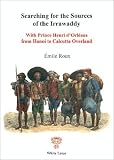Searching for the Sources of the Irrawaddy. With Prince Henri d Orleans from Hanoi to Calcutta Overland (First English Translations)