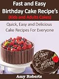 Fast and Easy Birthday Cake Recipes - Kids and Adults Cakes (Quick, Easy and Delicious Cake Recipes For Everyone)