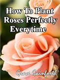 Amazon: How To Grow Roses: Create A Rose Garden Full of Fragrance And Beauty Easily (Grace Gainforth)