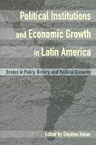 Political Institutions and Economic Growth in Latin America: Essays in Policy, History, and Political Economy (Hoover Institution Press Publication)