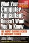 What Your Computer Consultant Doesn't Want You to Know: 101 Money-Saving Secrets of Expensive Techies